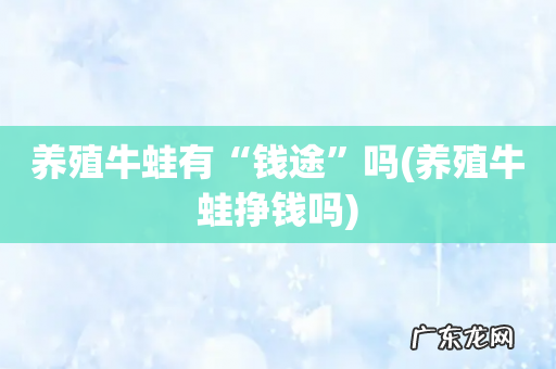 养殖牛蛙挣钱吗 养殖牛蛙有“钱途”吗