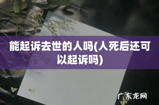 人死后还可以起诉吗 能起诉去世的人吗