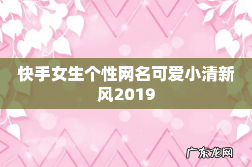 快手女生个性网名可爱小清新风2019