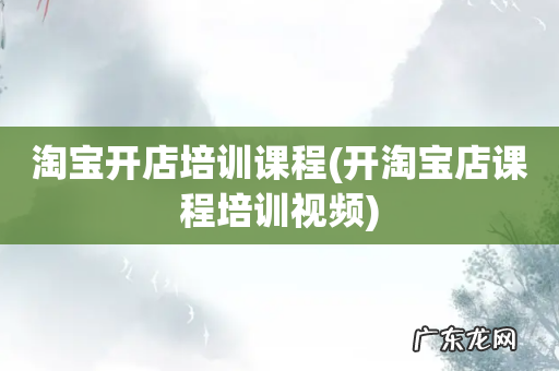 开淘宝店课程培训视频 淘宝开店培训课程