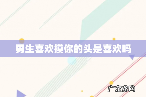 男生喜欢摸你的头是喜欢吗