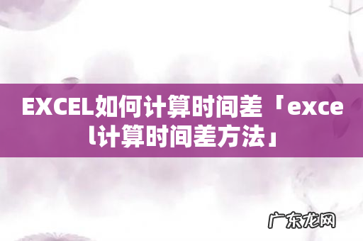 EXCEL如何计算时间差「excel计算时间差方法」