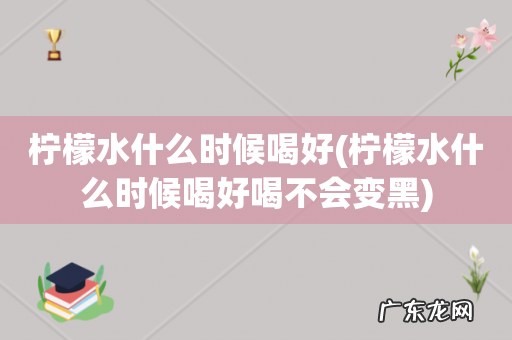 柠檬水什么时候喝好喝不会变黑 柠檬水什么时候喝好