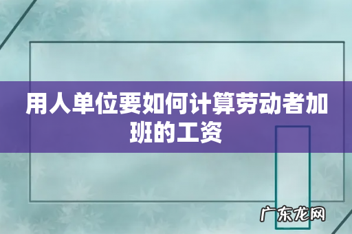 用人单位要如何计算劳动者加班的工资