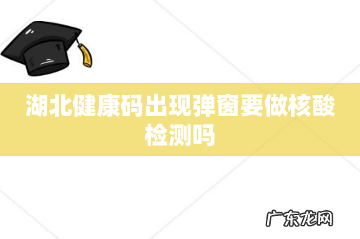 湖北健康码出现弹窗要做核酸检测吗
