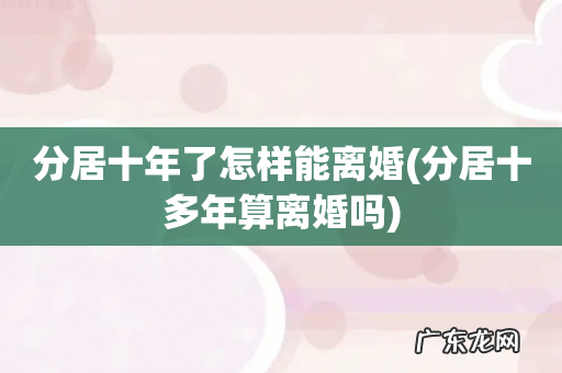 分居十多年算离婚吗 分居十年了怎样能离婚