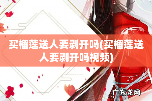 买榴莲送人要剥开吗视频 买榴莲送人要剥开吗