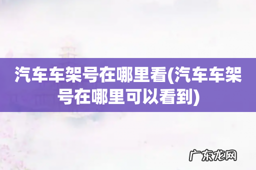 汽车车架号在哪里可以看到 汽车车架号在哪里看
