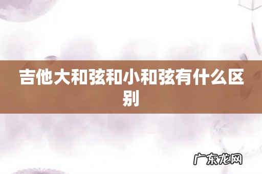 吉他大和弦和小和弦有什么区别