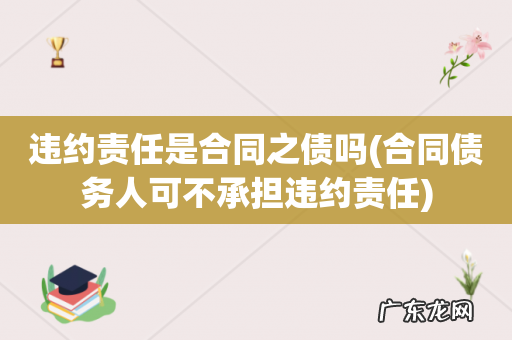 合同债务人可不承担违约责任 违约责任是合同之债吗