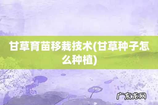 甘草种子怎么种植 甘草育苗移栽技术