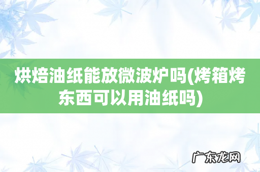 烤箱烤东西可以用油纸吗 烘焙油纸能放微波炉吗