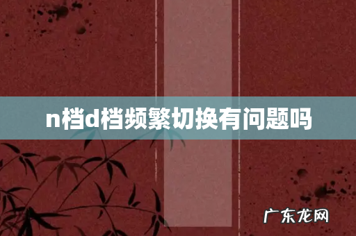 n档d档频繁切换有问题吗
