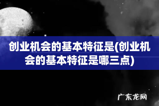 创业机会的基本特征是哪三点 创业机会的基本特征是