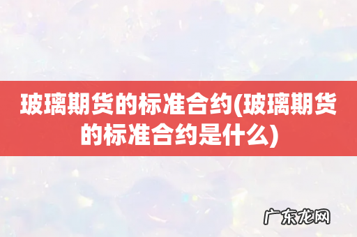玻璃期货的标准合约是什么 玻璃期货的标准合约