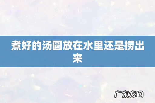 煮好的汤圆放在水里还是捞出来