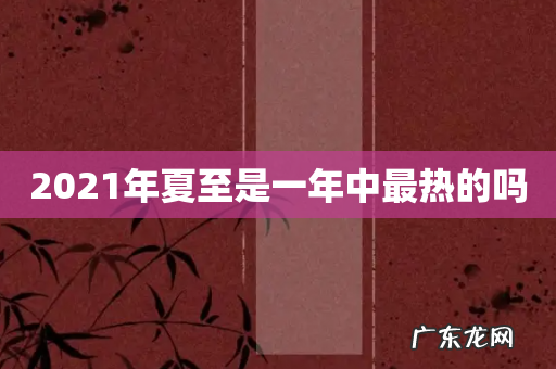 2021年夏至是一年中最热的吗
