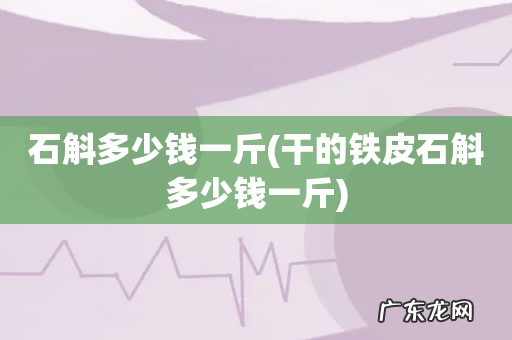 干的铁皮石斛多少钱一斤 石斛多少钱一斤