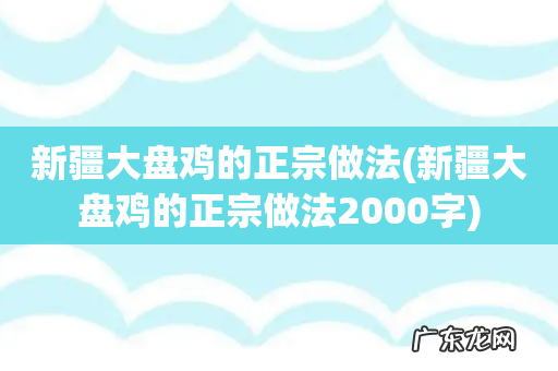 新疆大盘鸡的正宗做法2000字 新疆大盘鸡的正宗做法