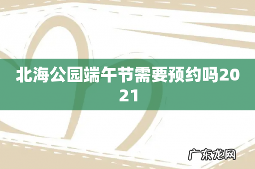 北海公园端午节需要预约吗2021