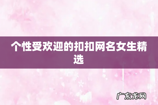 个性受欢迎的扣扣网名女生精选