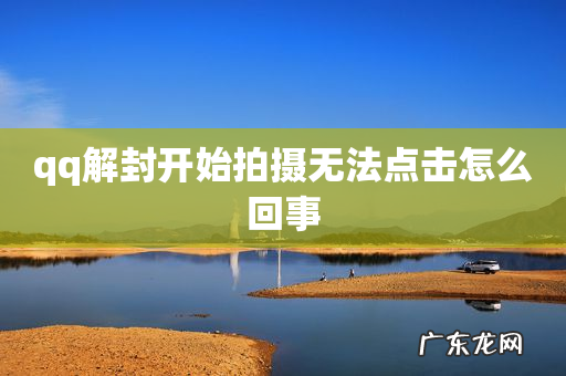 qq解封开始拍摄无法点击怎么回事