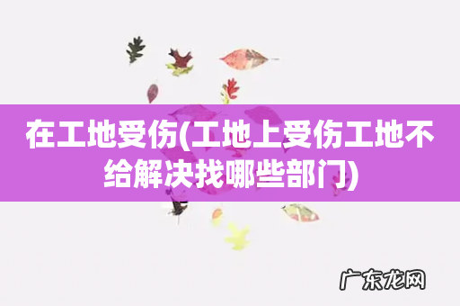 工地上受伤工地不给解决找哪些部门 在工地受伤