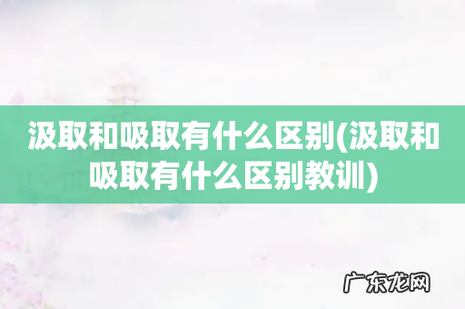 汲取和吸取有什么区别教训 汲取和吸取有什么区别