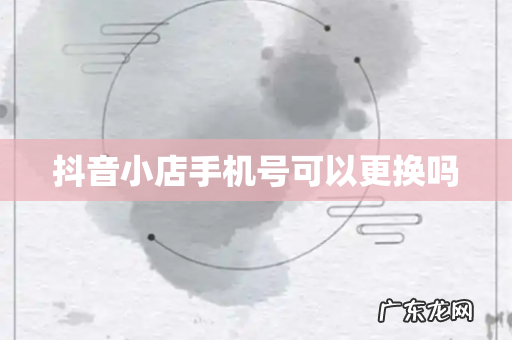 抖音小店手机号可以更换吗
