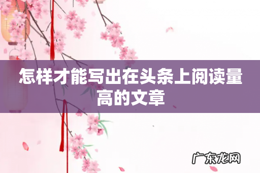 怎样才能写出在头条上阅读量高的文章