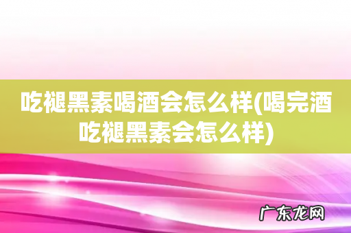 喝完酒吃褪黑素会怎么样 吃褪黑素喝酒会怎么样