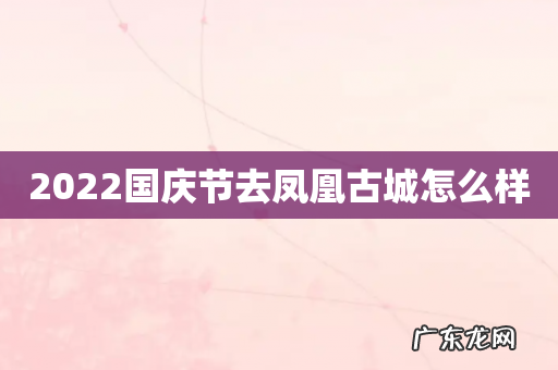2022国庆节去凤凰古城怎么样
