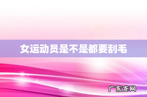 女运动员是不是都要刮毛