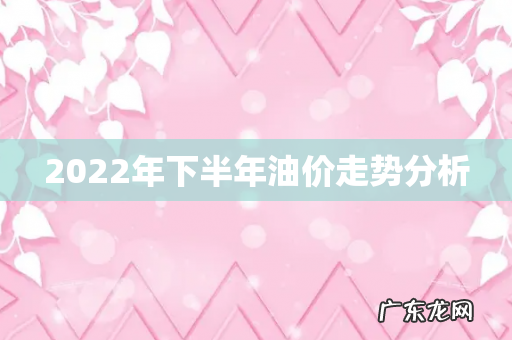 2022年下半年油价走势分析