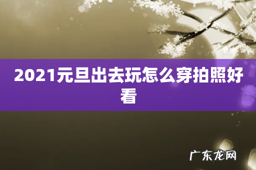 2021元旦出去玩怎么穿拍照好看