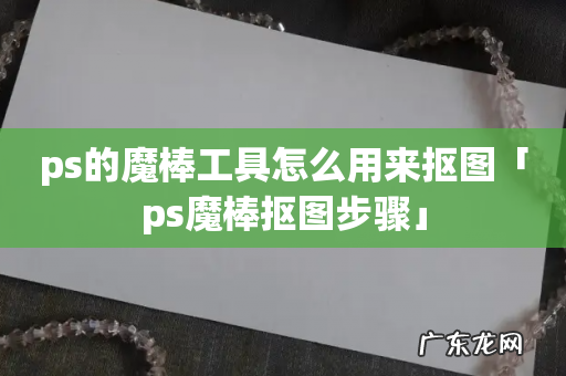 ps的魔棒工具怎么用来抠图「ps魔棒抠图步骤」
