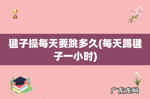 每天踢毽子一小时 毽子操每天要跳多久
