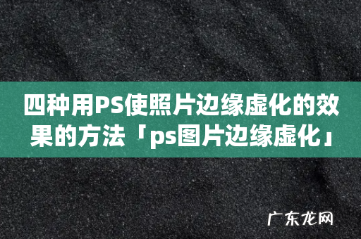 四种用PS使照片边缘虚化的效果的方法「ps图片边缘虚化」