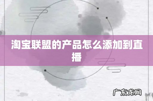 淘宝联盟的产品怎么添加到直播