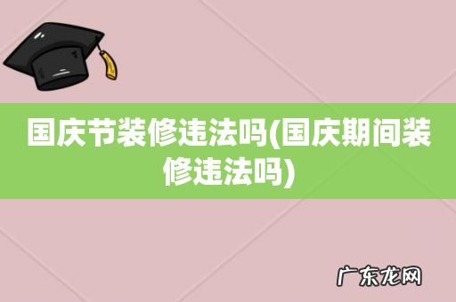 国庆期间装修违法吗 国庆节装修违法吗