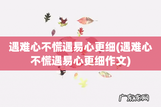 遇难心不慌遇易心更细作文 遇难心不慌遇易心更细