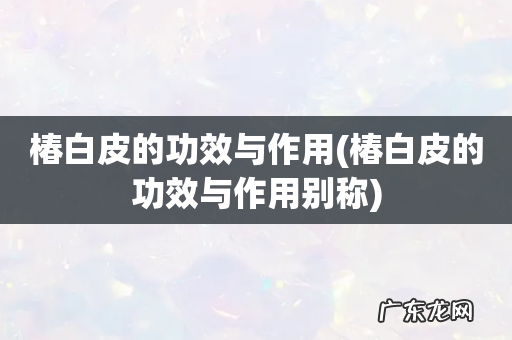 椿白皮的功效与作用别称 椿白皮的功效与作用
