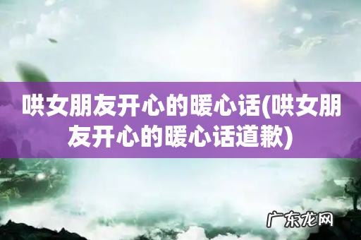 哄女朋友开心的暖心话道歉 哄女朋友开心的暖心话