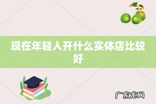 现在年轻人开什么实体店比较好