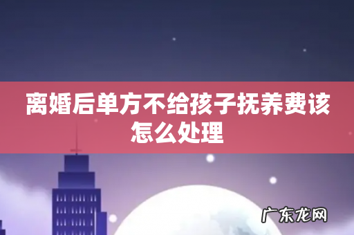 离婚后单方不给孩子抚养费该怎么处理