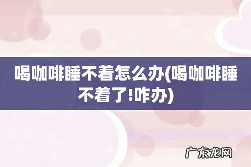 喝咖啡睡不着了!咋办 喝咖啡睡不着怎么办