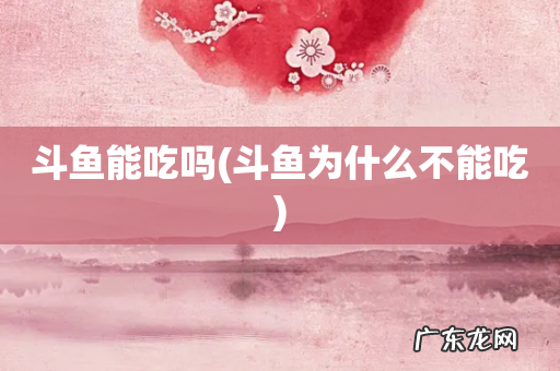 斗鱼为什么不能吃 斗鱼能吃吗