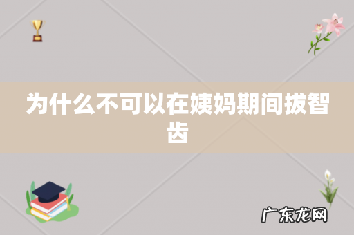 为什么不可以在姨妈期间拔智齿