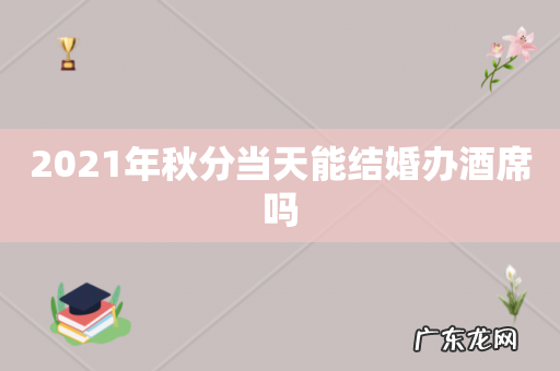 2021年秋分当天能结婚办酒席吗