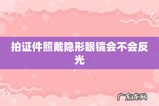 拍证件照戴隐形眼镜会不会反光